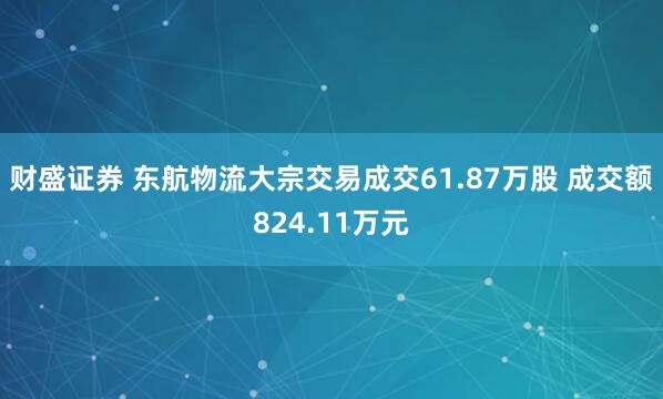 财盛证券 东航物流大宗交易成交61.87万股 成交额824.11万元