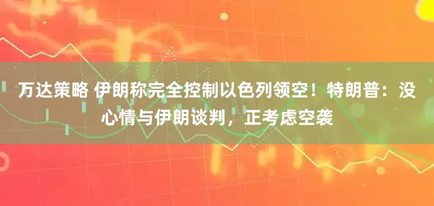 万达策略 伊朗称完全控制以色列领空！特朗普：没心情与伊朗谈判，正考虑空袭