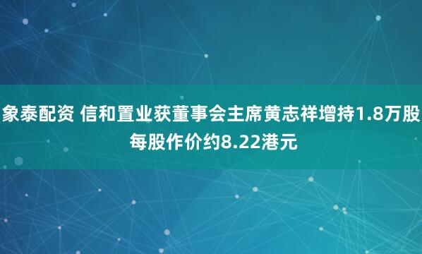 象泰配资 信和置业获董事会主席黄志祥增持1.8万股 每股作价约8.22港元
