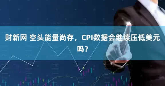 财新网 空头能量尚存，CPI数据会继续压低美元吗？