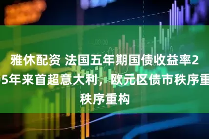 雅休配资 法国五年期国债收益率2005年来首超意大利，欧元区债市秩序重构