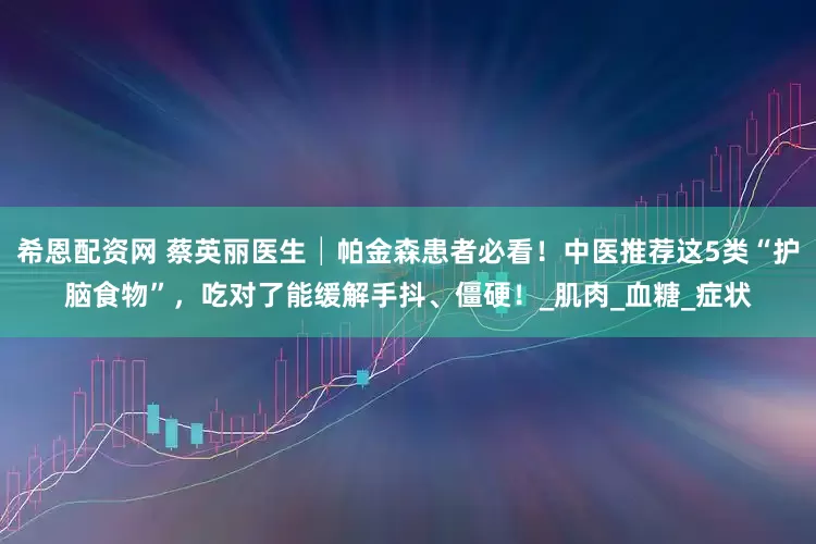 希恩配资网 蔡英丽医生│帕金森患者必看！中医推荐这5类“护脑食物”，吃对了能缓解手抖、僵硬！_肌肉_血糖_症状