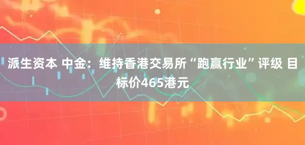 派生资本 中金：维持香港交易所“跑赢行业”评级 目标价465港元