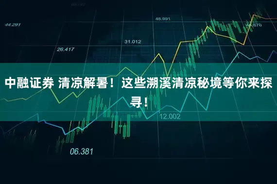 中融证券 清凉解暑！这些溯溪清凉秘境等你来探寻！