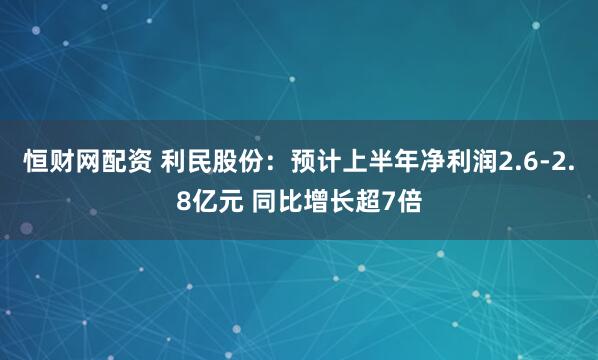 恒财网配资 利民股份：预计上半年净利润2.6-2.8亿元 同比增长超7倍