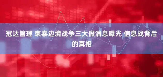冠达管理 柬泰边境战争三大假消息曝光 信息战背后的真相