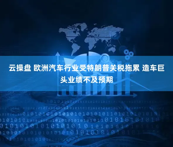 云操盘 欧洲汽车行业受特朗普关税拖累 造车巨头业绩不及预期