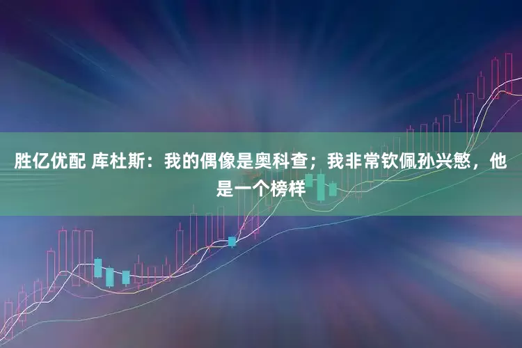 胜亿优配 库杜斯：我的偶像是奥科查；我非常钦佩孙兴慜，他是一个榜样