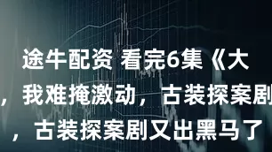 途牛配资 看完6集《大唐重案组》，我难掩激动，古装探案剧又出黑马了