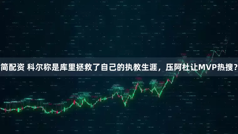 简配资 科尔称是库里拯救了自己的执教生涯，压阿杜让MVP热搜？