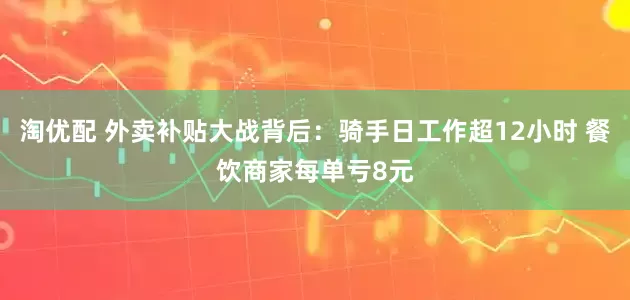淘优配 外卖补贴大战背后：骑手日工作超12小时 餐饮商家每单亏8元