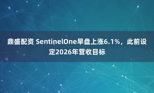 鼎盛配资 SentinelOne早盘上涨6.1%，此前设定2026年营收目标