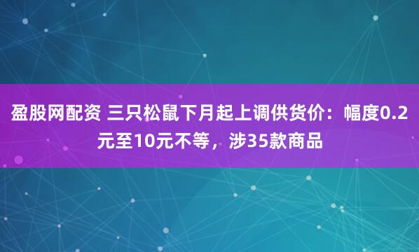 盈股网配资 三只松鼠下月起上调供货价：幅度0.2元至10元不等，涉35款商品