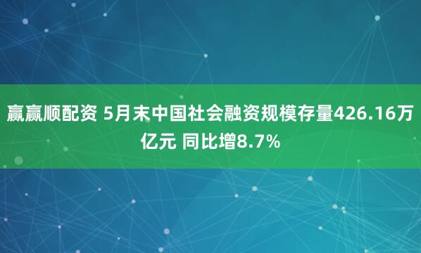 赢赢顺配资 5月末中国社会融资规模存量426.16万亿元 同比增8.7%