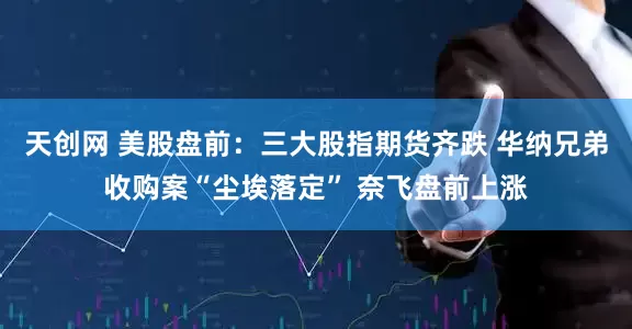 天创网 美股盘前：三大股指期货齐跌 华纳兄弟收购案“尘埃落定” 奈飞盘前上涨