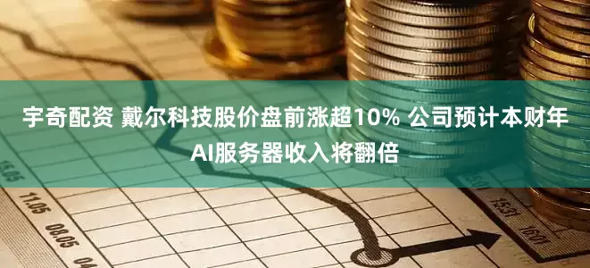 宇奇配资 戴尔科技股价盘前涨超10% 公司预计本财年AI服务器收入将翻倍