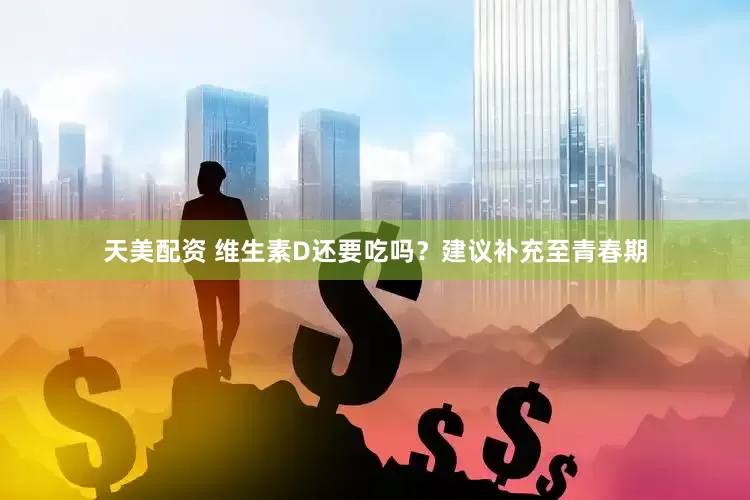 天美配资 维生素D还要吃吗？建议补充至青春期