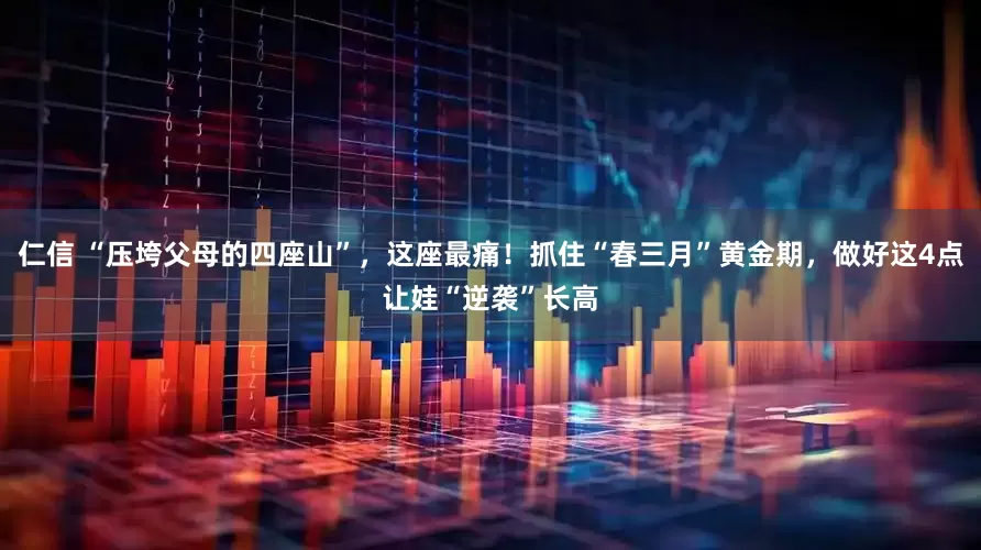 仁信 “压垮父母的四座山”，这座最痛！抓住“春三月”黄金期，做好这4点让娃“逆袭”长高