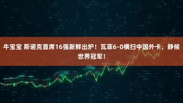 牛宝宝 斯诺克首席16强新鲜出炉！瓦菲6-0横扫中国外卡，静候世界冠军！