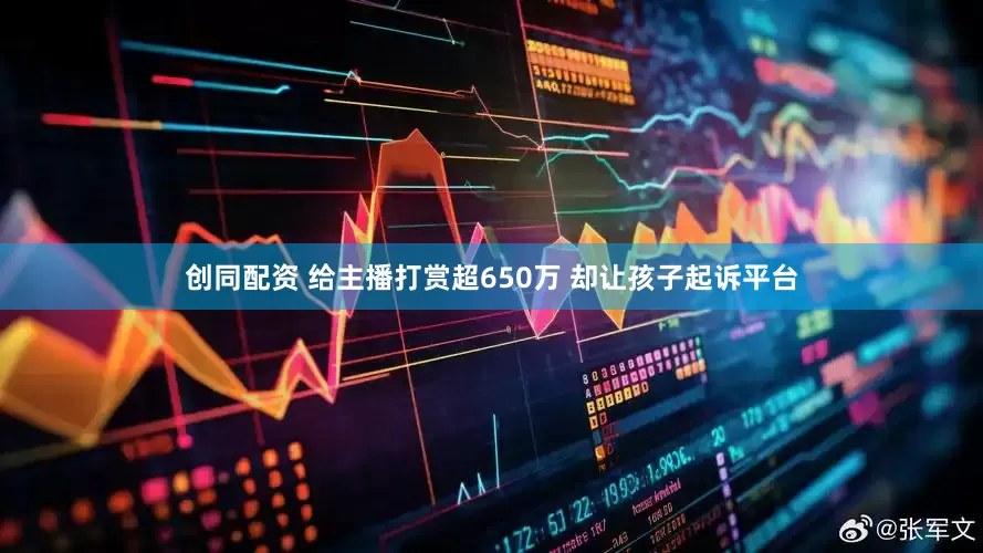 创同配资 给主播打赏超650万 却让孩子起诉平台